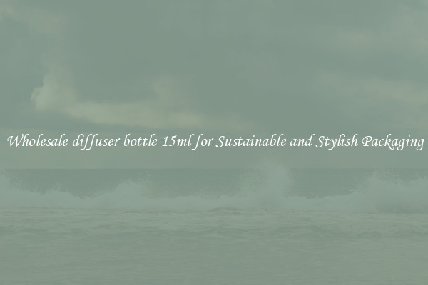 Wholesale diffuser bottle 15ml for Sustainable and Stylish Packaging