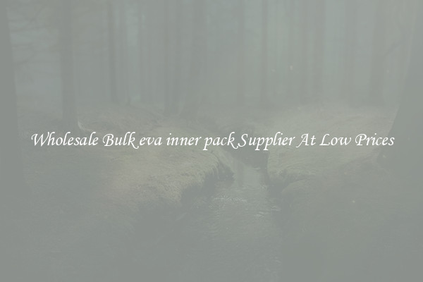 Wholesale Bulk eva inner pack Supplier At Low Prices