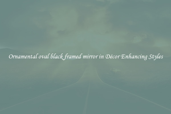 Ornamental oval black framed mirror in Décor Enhancing Styles