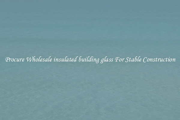 Procure Wholesale insulated building glass For Stable Construction