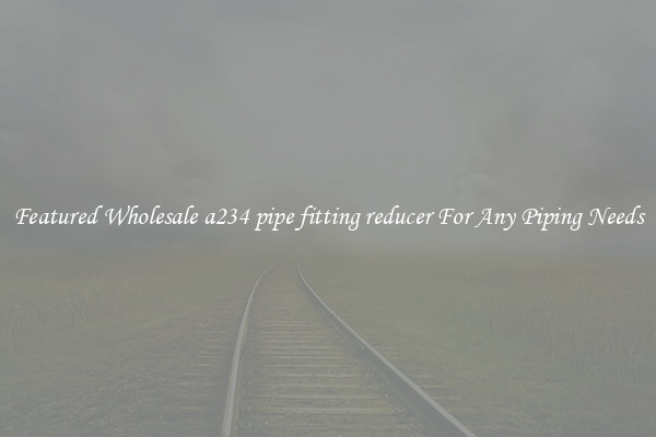 Featured Wholesale a234 pipe fitting reducer For Any Piping Needs