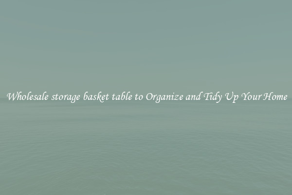 Wholesale storage basket table to Organize and Tidy Up Your Home