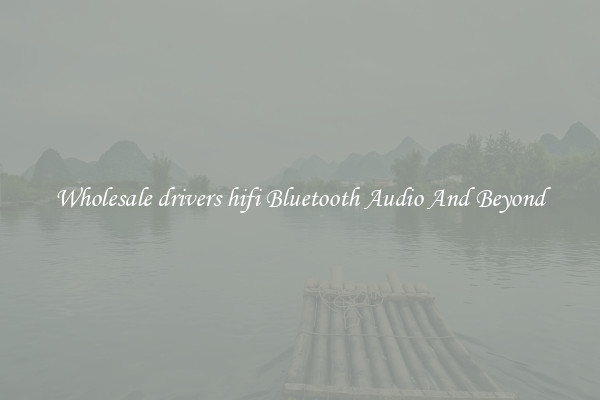 Wholesale drivers hifi Bluetooth Audio And Beyond