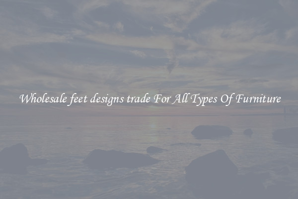 Wholesale feet designs trade For All Types Of Furniture