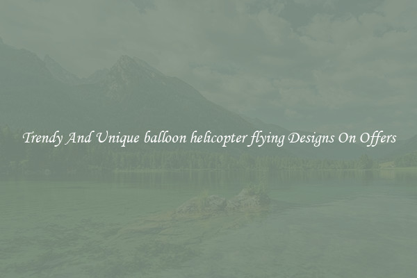 Trendy And Unique balloon helicopter flying Designs On Offers