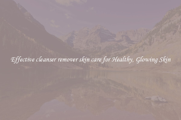 Effective cleanser remover skin care for Healthy, Glowing Skin