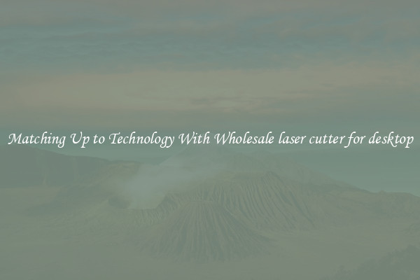 Matching Up to Technology With Wholesale laser cutter for desktop