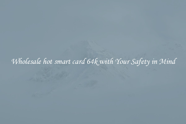 Wholesale hot smart card 64k with Your Safety in Mind