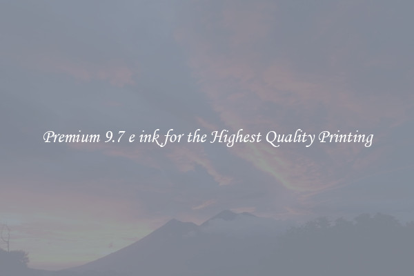 Premium 9.7 e ink for the Highest Quality Printing