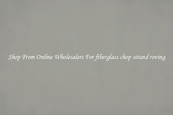 Shop From Online Wholesalers For fiberglass chop strand roving