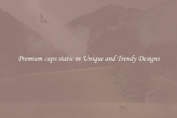 Premium cups static in Unique and Trendy Designs