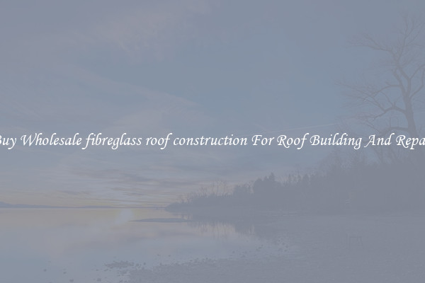 Buy Wholesale fibreglass roof construction For Roof Building And Repair