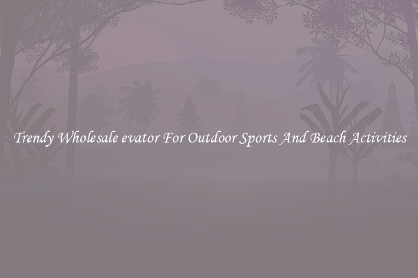 Trendy Wholesale evator For Outdoor Sports And Beach Activities