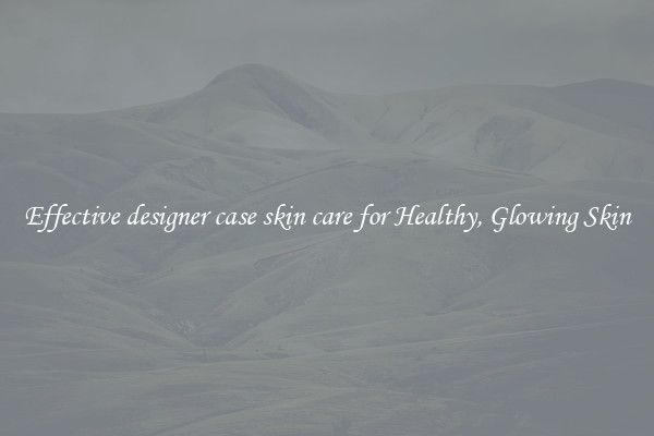 Effective designer case skin care for Healthy, Glowing Skin