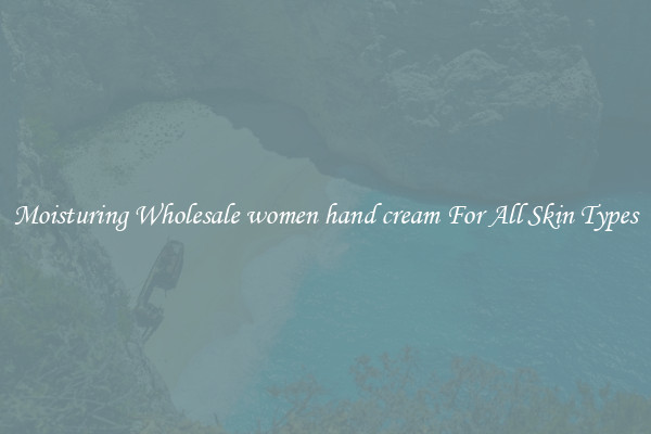 Moisturing Wholesale women hand cream For All Skin Types