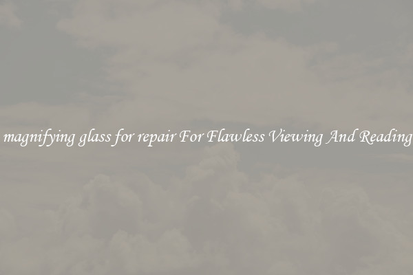 magnifying glass for repair For Flawless Viewing And Reading