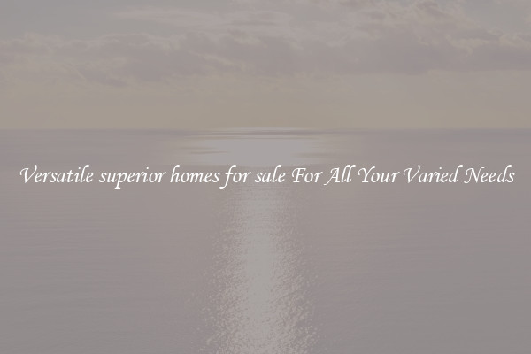 Versatile superior homes for sale For All Your Varied Needs
