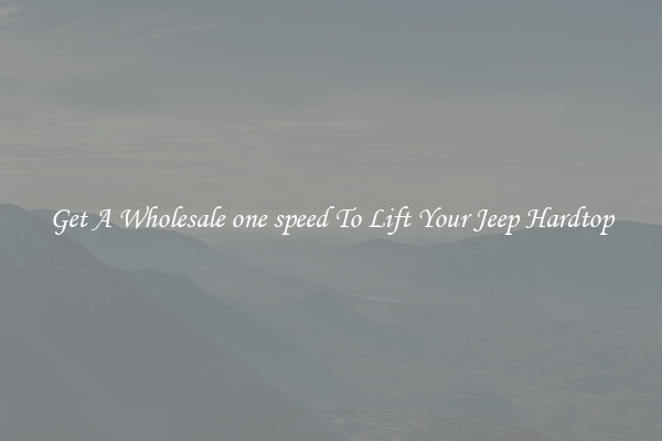 Get A Wholesale one speed To Lift Your Jeep Hardtop