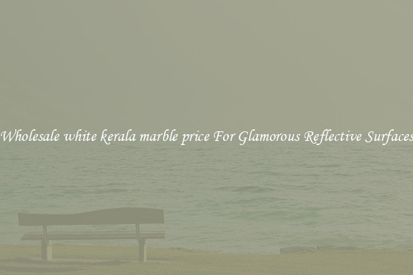 Wholesale white kerala marble price For Glamorous Reflective Surfaces