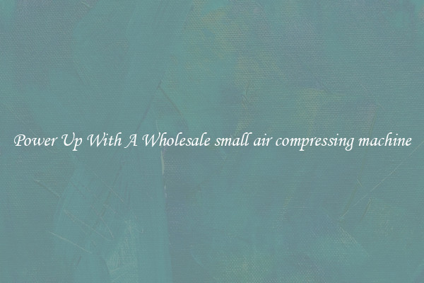Power Up With A Wholesale small air compressing machine