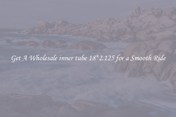 Get A Wholesale inner tube 18*2.125 for a Smooth Ride