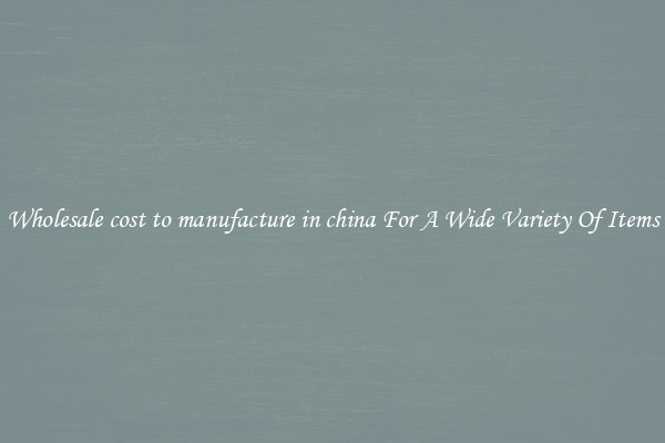 Wholesale cost to manufacture in china For A Wide Variety Of Items