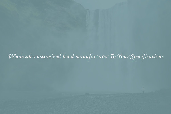 Wholesale customized bend manufacturer To Your Specifications