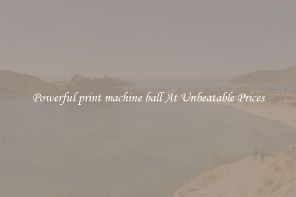 Powerful print machine ball At Unbeatable Prices