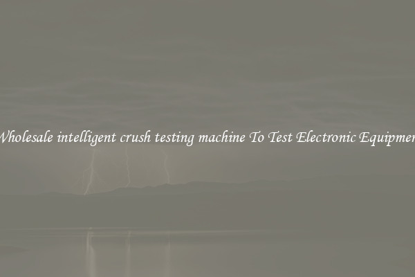 Wholesale intelligent crush testing machine To Test Electronic Equipment
