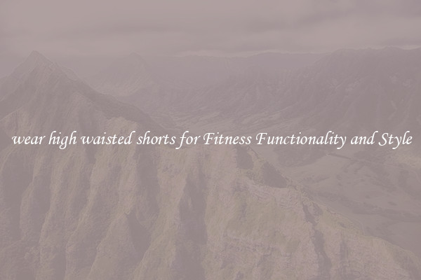 wear high waisted shorts for Fitness Functionality and Style