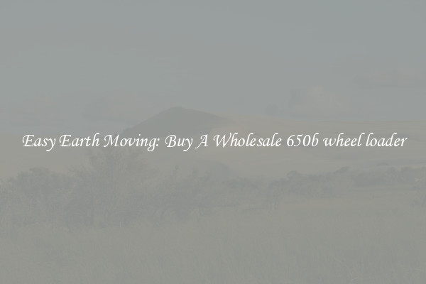 Easy Earth Moving: Buy A Wholesale 650b wheel loader