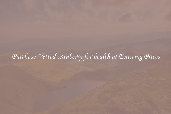 Purchase Vetted cranberry for health at Enticing Prices