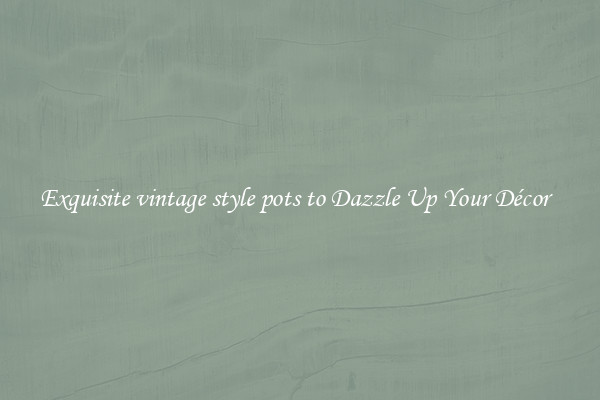 Exquisite vintage style pots to Dazzle Up Your Décor  